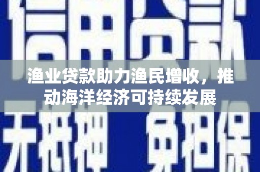 双牌渔业贷款助力渔民增收，推动海洋经济可持续发展