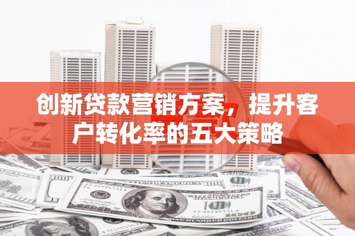 双牌创新贷款营销方案，提升客户转化率的五大策略