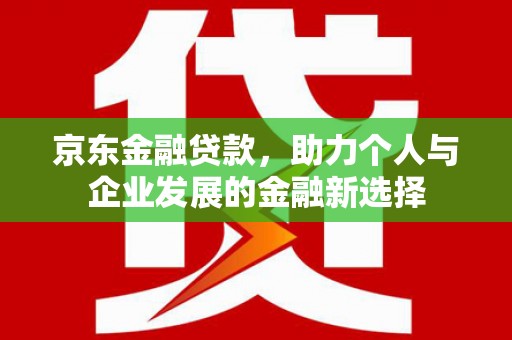 双牌京东金融贷款，助力个人与企业发展的金融新选择