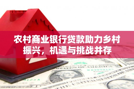 双牌农村商业银行贷款助力乡村振兴，机遇与挑战并存