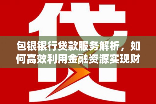 双牌包银银行贷款服务解析，如何高效利用金融资源实现财富增长