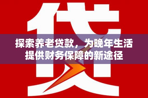 双牌探索养老贷款，为晚年生活提供财务保障的新途径