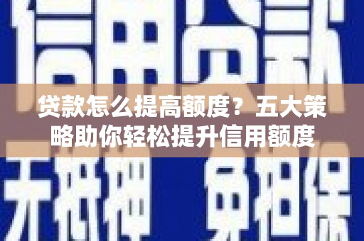 双牌贷款怎么提高额度？五大策略助你轻松提升信用额度