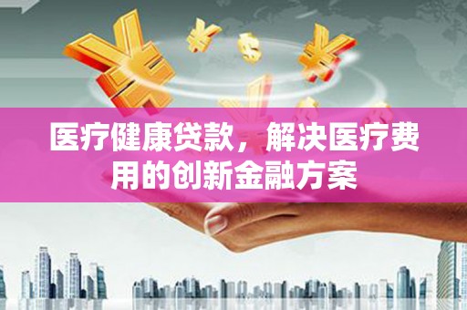 双牌医疗健康贷款，解决医疗费用的创新金融方案