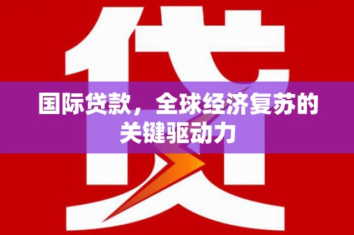 双牌国际贷款，全球经济复苏的关键驱动力