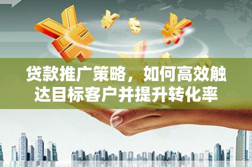 双牌贷款推广策略，如何高效触达目标客户并提升转化率