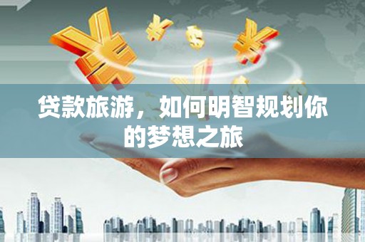 双牌贷款旅游，如何明智规划你的梦想之旅