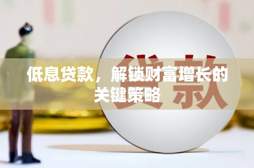 双牌低息贷款，解锁财富增长的关键策略