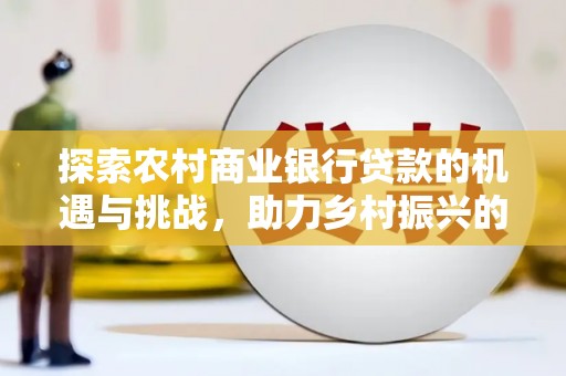双牌探索农村商业银行贷款的机遇与挑战，助力乡村振兴的金融引擎