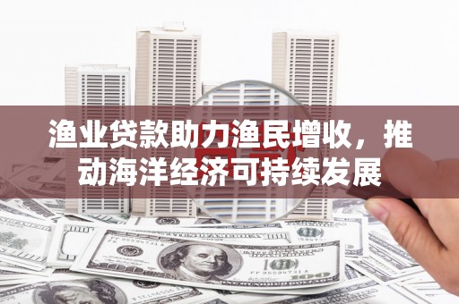 双牌渔业贷款助力渔民增收，推动海洋经济可持续发展