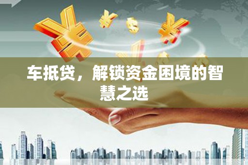 双牌车抵贷，解锁资金困境的智慧之选