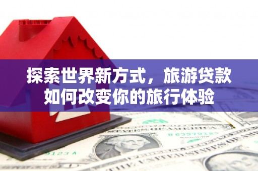双牌探索世界新方式，旅游贷款如何改变你的旅行体验