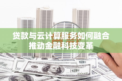 双牌贷款与云计算服务如何融合推动金融科技变革
