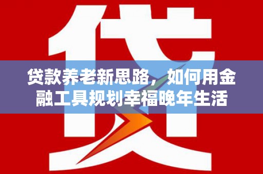 双牌贷款养老新思路，如何用金融工具规划幸福晚年生活