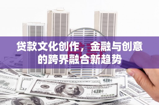 双牌贷款文化创作，金融与创意的跨界融合新趋势