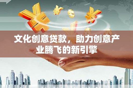双牌文化创意贷款，助力创意产业腾飞的新引擎