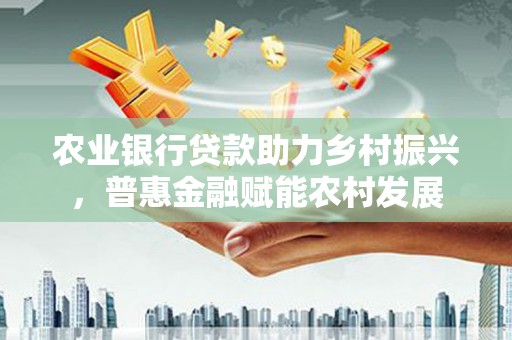 双牌农业银行贷款助力乡村振兴，普惠金融赋能农村发展