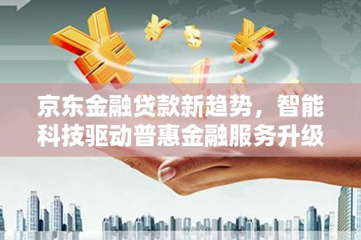 双牌京东金融贷款新趋势，智能科技驱动普惠金融服务升级